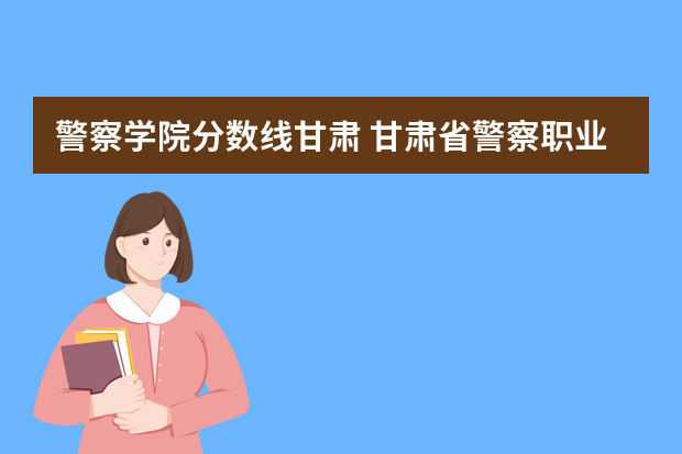 警察学院分数线甘肃 甘肃省警察职业学院2022年能参加联考的公安专业录取分数预估线？